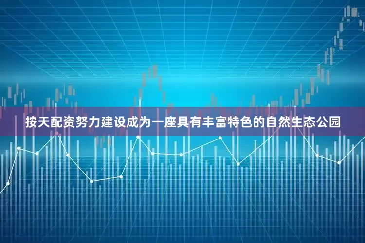 按天配资努力建设成为一座具有丰富特色的自然生态公园