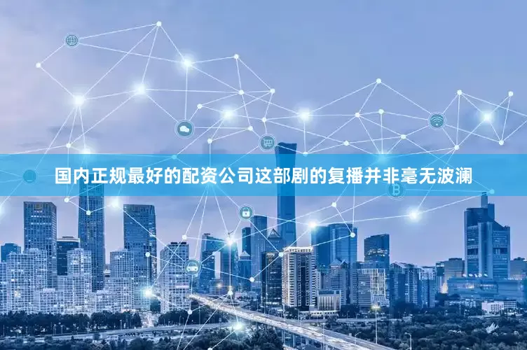 国内正规最好的配资公司这部剧的复播并非毫无波澜