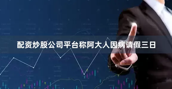 配资炒股公司平台称阿大人因病请假三日