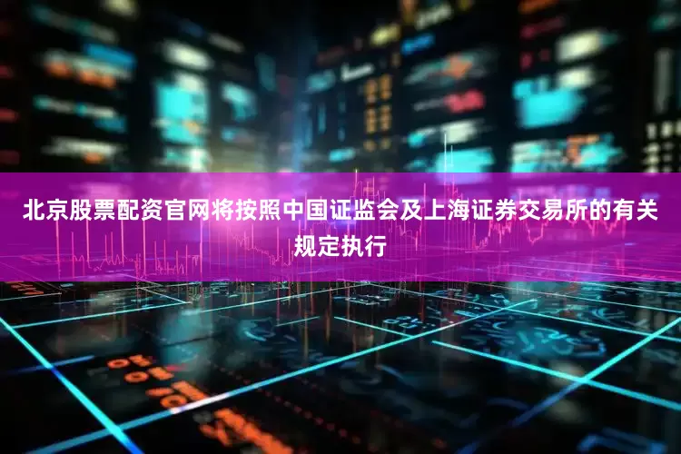 北京股票配资官网将按照中国证监会及上海证券交易所的有关规定执行