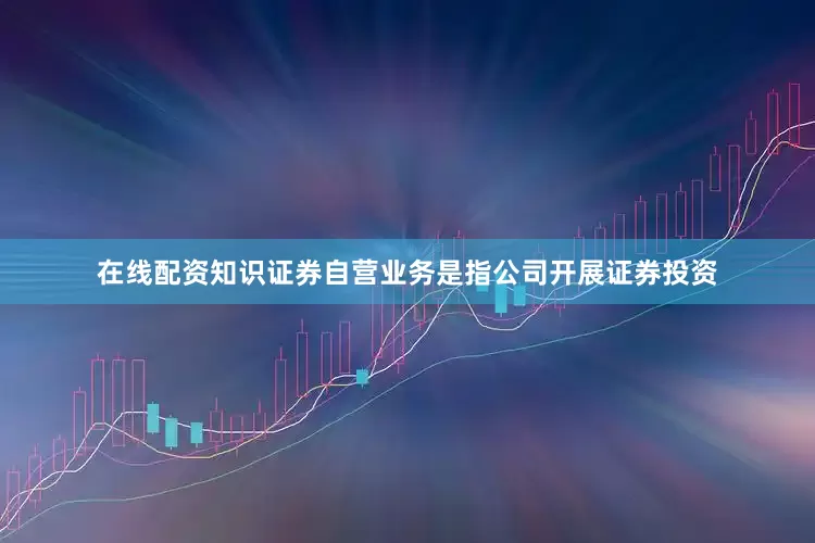 在线配资知识证券自营业务是指公司开展证券投资