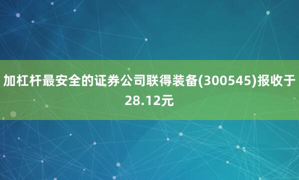 加杠杆最安全的证券公司联得装备(300545)报收于28.12元
