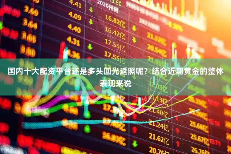 国内十大配资平台还是多头回光返照呢？结合近期黄金的整体表现来说