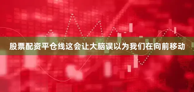 股票配资平仓线这会让大脑误以为我们在向前移动