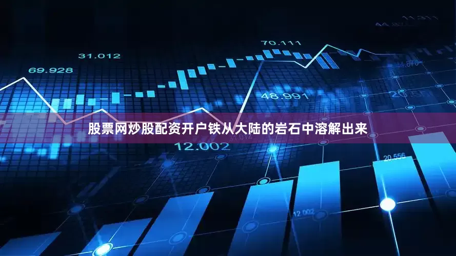 股票网炒股配资开户铁从大陆的岩石中溶解出来