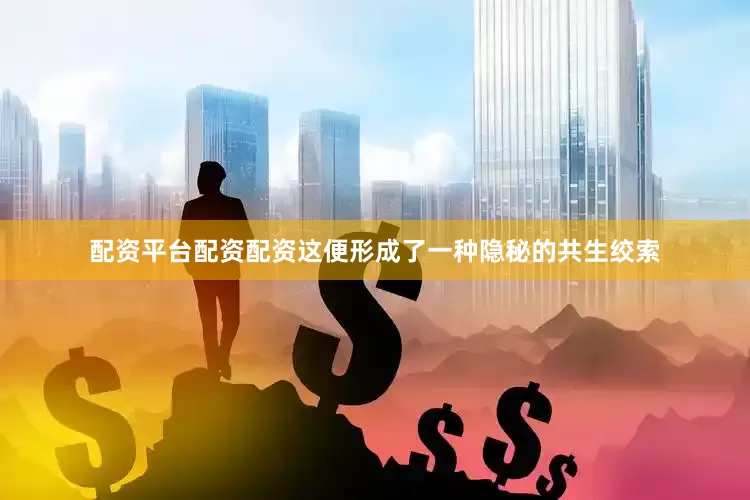 配资平台配资配资这便形成了一种隐秘的共生绞索