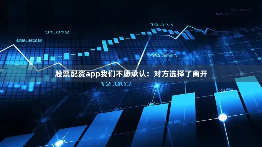 股票配资app我们不愿承认：对方选择了离开