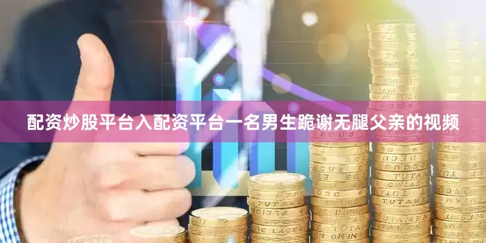 配资炒股平台入配资平台一名男生跪谢无腿父亲的视频