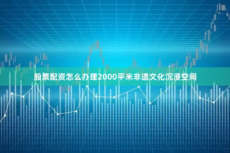 股票配资怎么办理2000平米非遗文化沉浸空间