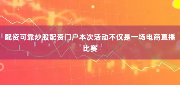 配资可靠炒股配资门户本次活动不仅是一场电商直播比赛