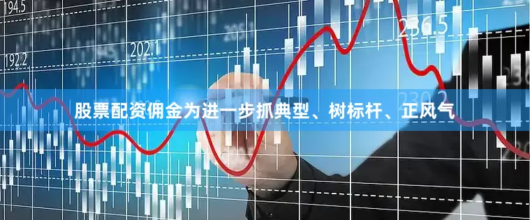 股票配资佣金为进一步抓典型、树标杆、正风气