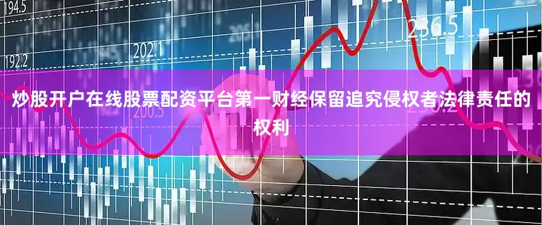 炒股开户在线股票配资平台第一财经保留追究侵权者法律责任的权利