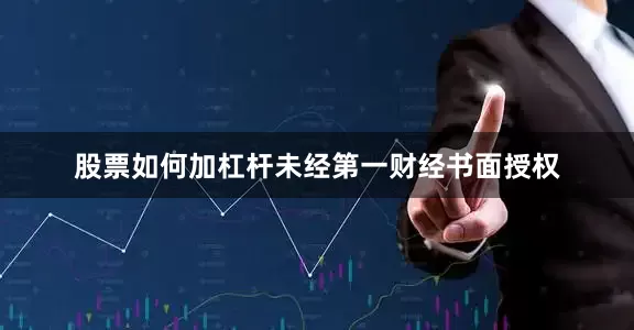 股票如何加杠杆未经第一财经书面授权
