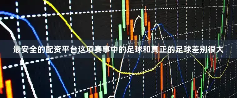 最安全的配资平台这项赛事中的足球和真正的足球差别很大