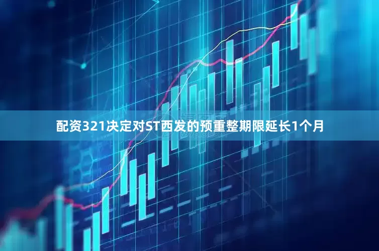 配资321决定对ST西发的预重整期限延长1个月