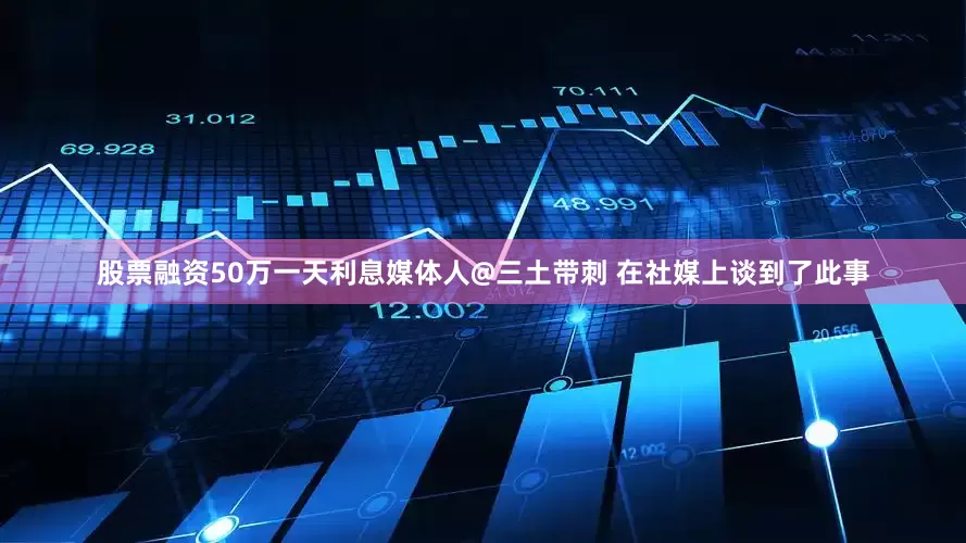 股票融资50万一天利息媒体人@三土带刺 在社媒上谈到了此事