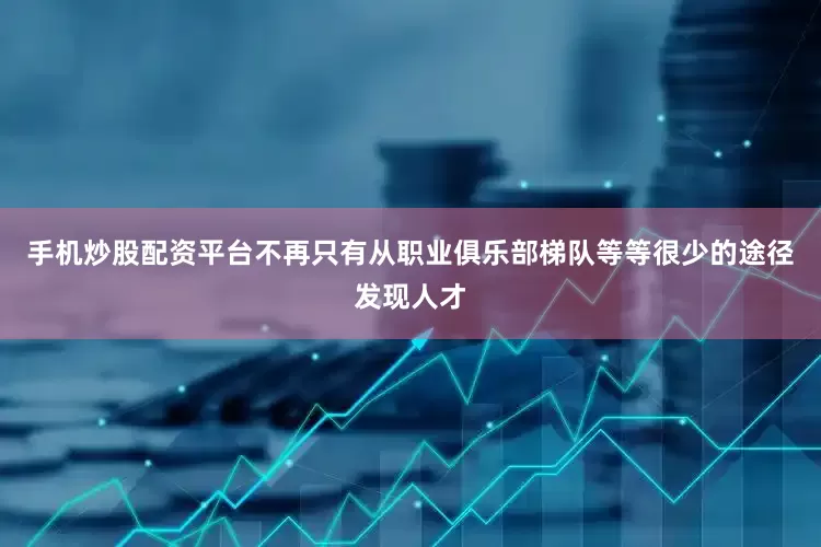手机炒股配资平台不再只有从职业俱乐部梯队等等很少的途径发现人才