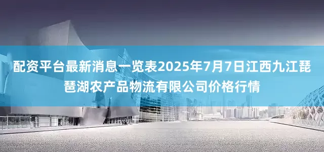 配资平台最新消息一览表2025年7月7日江西九江琵琶湖农产品物流有限公司价格行情