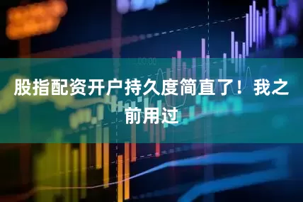 股指配资开户持久度简直了！我之前用过