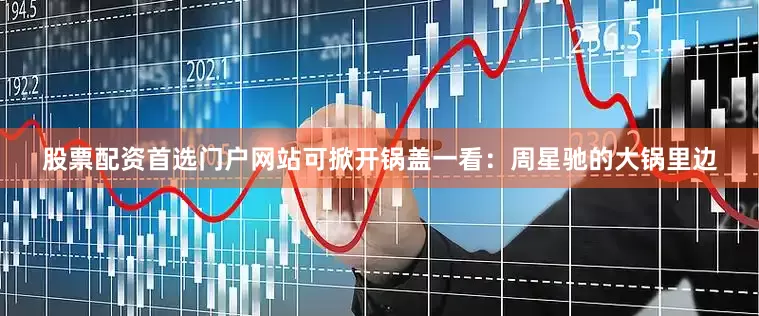 股票配资首选门户网站可掀开锅盖一看：周星驰的大锅里边