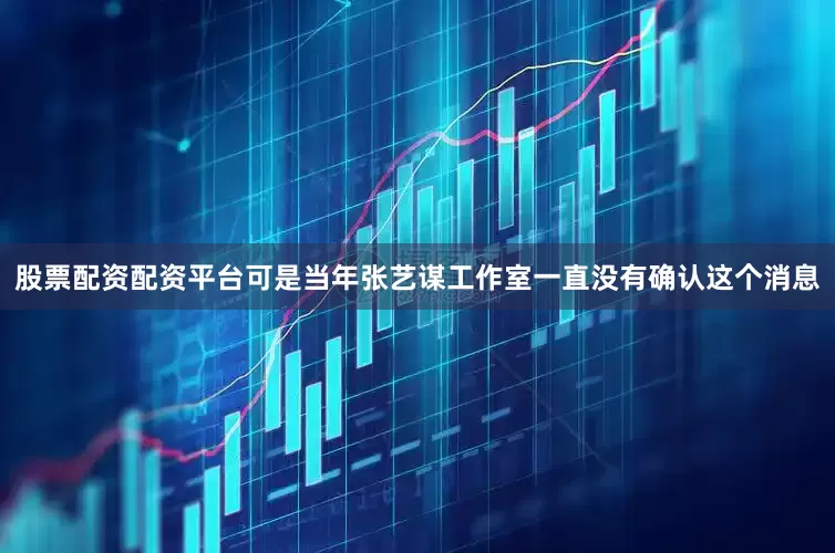 股票配资配资平台可是当年张艺谋工作室一直没有确认这个消息