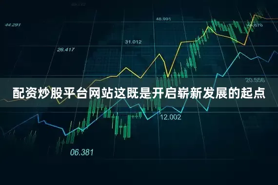 配资炒股平台网站这既是开启崭新发展的起点