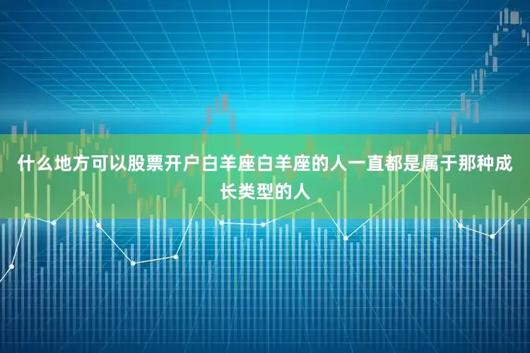 什么地方可以股票开户白羊座白羊座的人一直都是属于那种成长类型的人