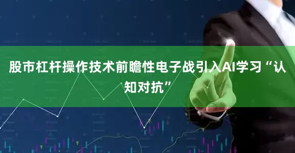 股市杠杆操作技术前瞻性电子战引入AI学习“认知对抗”