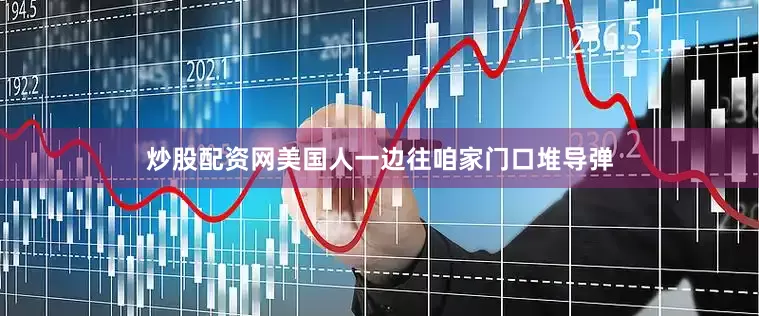 炒股配资网美国人一边往咱家门口堆导弹