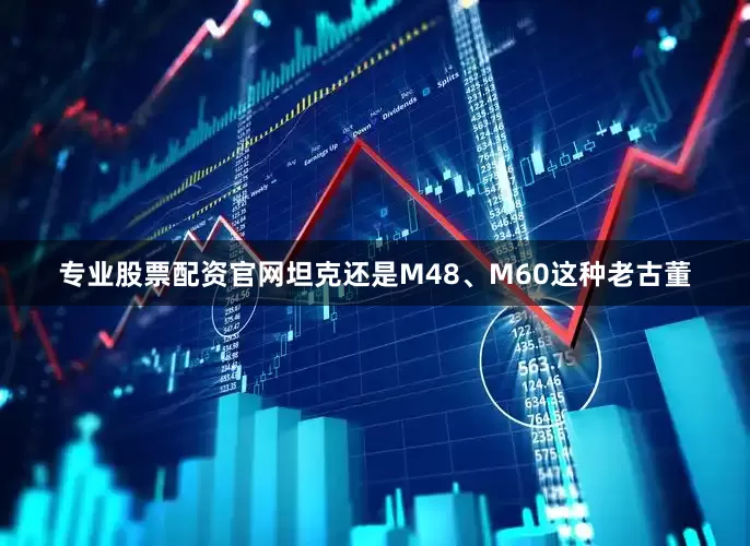 专业股票配资官网坦克还是M48、M60这种老古董