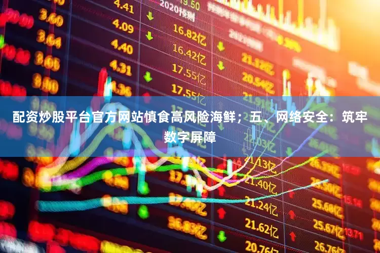配资炒股平台官方网站慎食高风险海鲜；五、网络安全：筑牢数字屏障