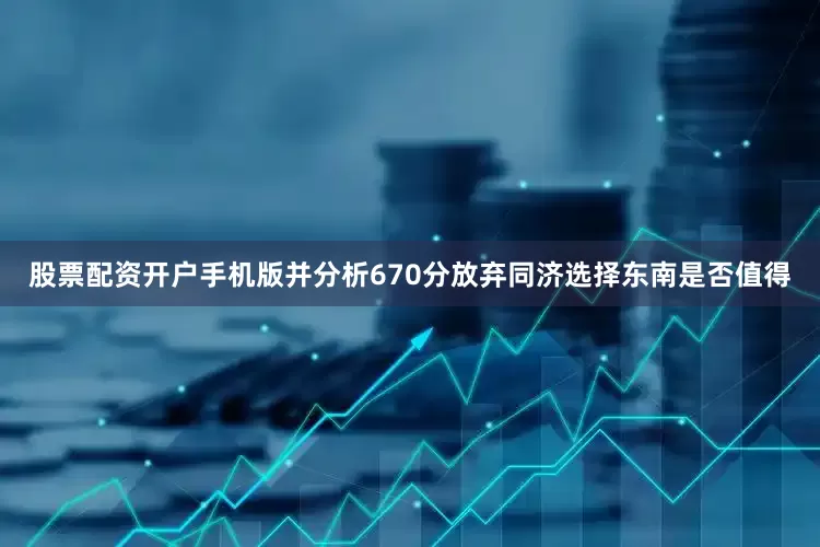 股票配资开户手机版并分析670分放弃同济选择东南是否值得