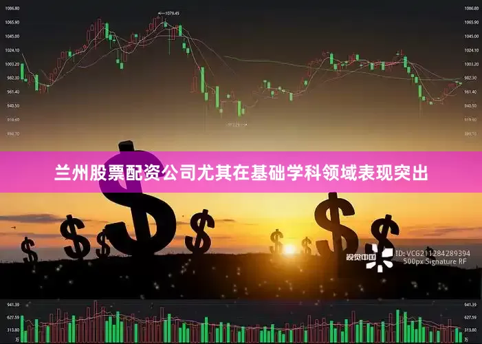 兰州股票配资公司尤其在基础学科领域表现突出