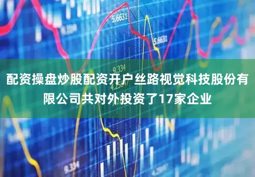 配资操盘炒股配资开户丝路视觉科技股份有限公司共对外投资了17家企业