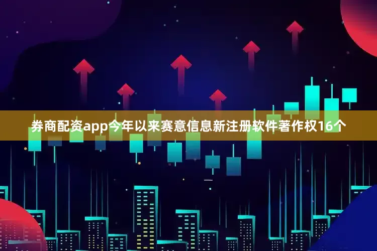 券商配资app今年以来赛意信息新注册软件著作权16个