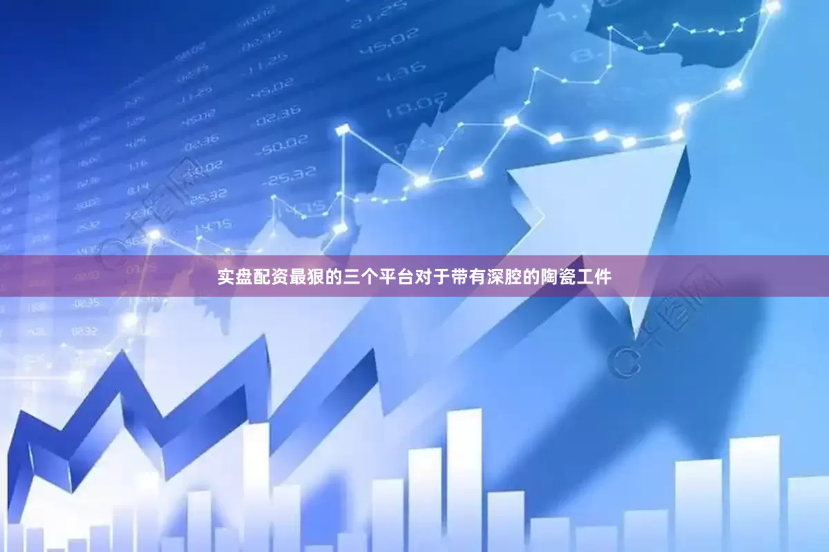 实盘配资最狠的三个平台对于带有深腔的陶瓷工件