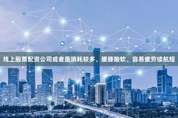 线上股票配资公司或者是消耗较多、腰膝酸软、容易疲劳续航短