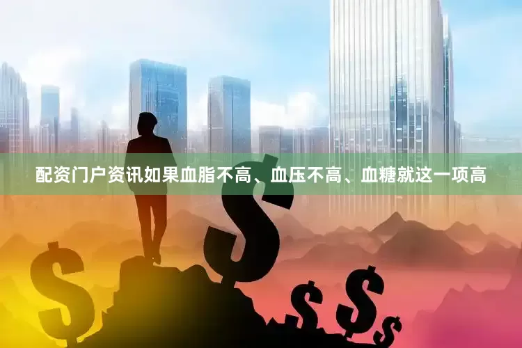 配资门户资讯如果血脂不高、血压不高、血糖就这一项高