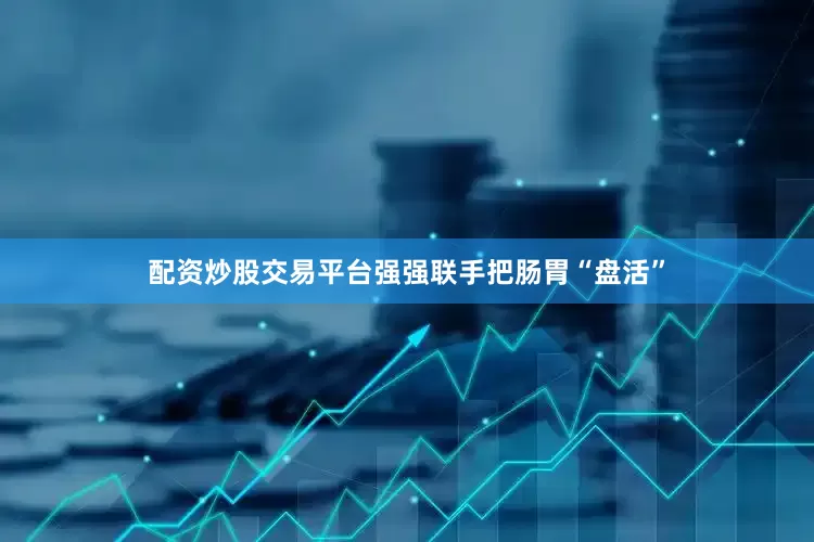 配资炒股交易平台强强联手把肠胃“盘活”