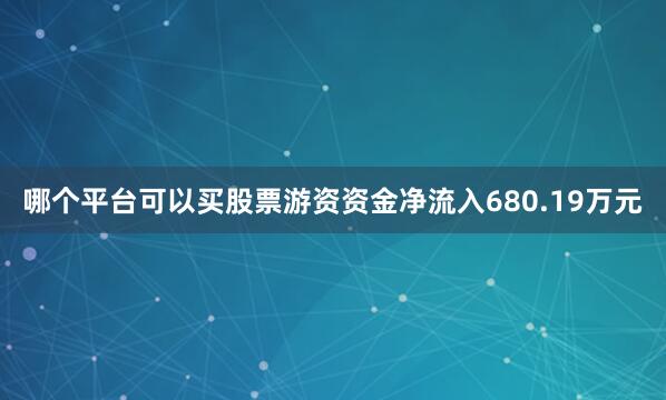 哪个平台可以买股票游资资金净流入680.19万元