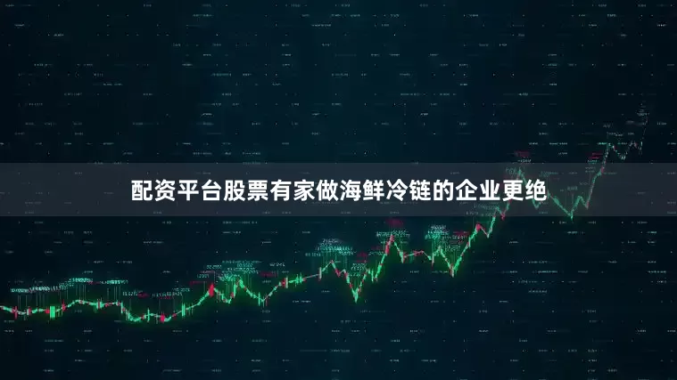 配资平台股票有家做海鲜冷链的企业更绝