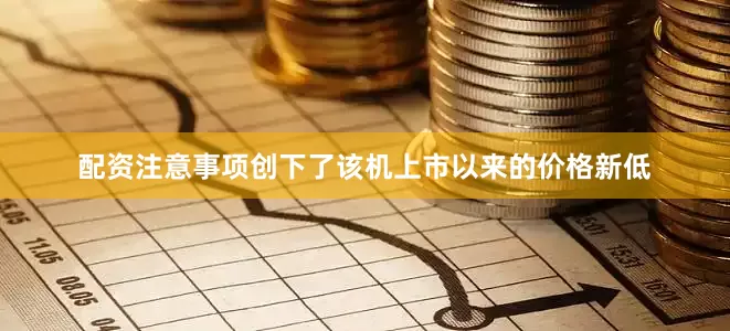 配资注意事项创下了该机上市以来的价格新低