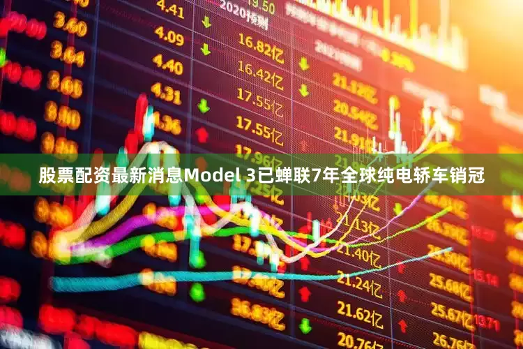 股票配资最新消息Model 3已蝉联7年全球纯电轿车销冠