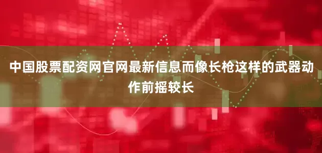 中国股票配资网官网最新信息而像长枪这样的武器动作前摇较长