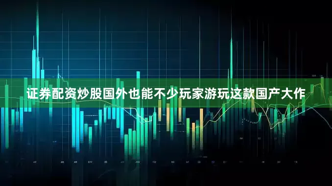证券配资炒股国外也能不少玩家游玩这款国产大作