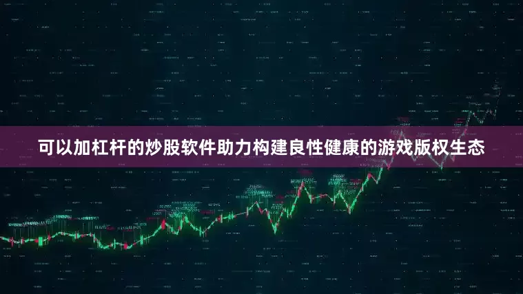 可以加杠杆的炒股软件助力构建良性健康的游戏版权生态