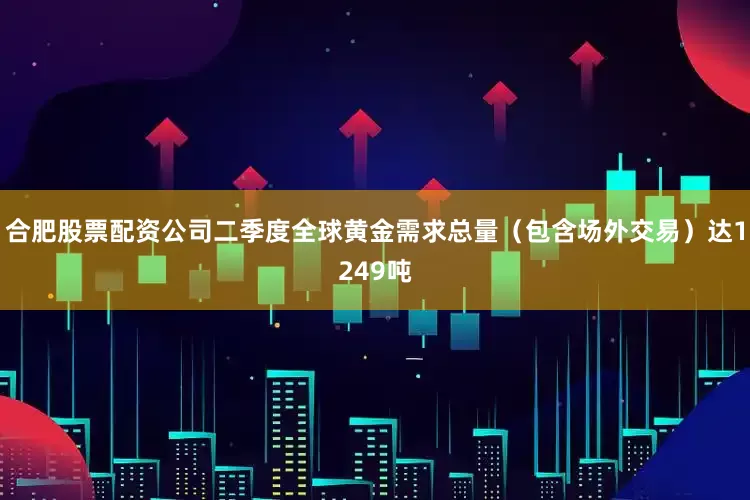 合肥股票配资公司二季度全球黄金需求总量（包含场外交易）达1249吨