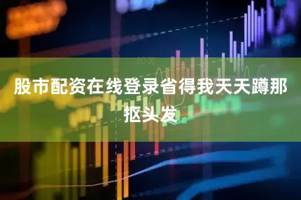 股市配资在线登录省得我天天蹲那抠头发