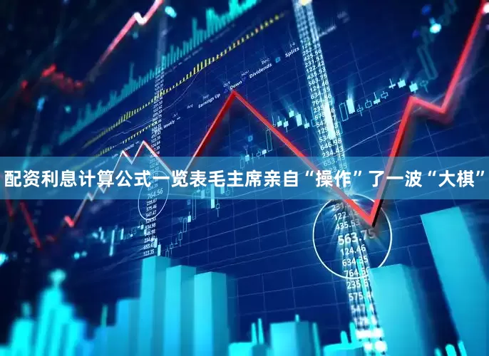 配资利息计算公式一览表毛主席亲自“操作”了一波“大棋”