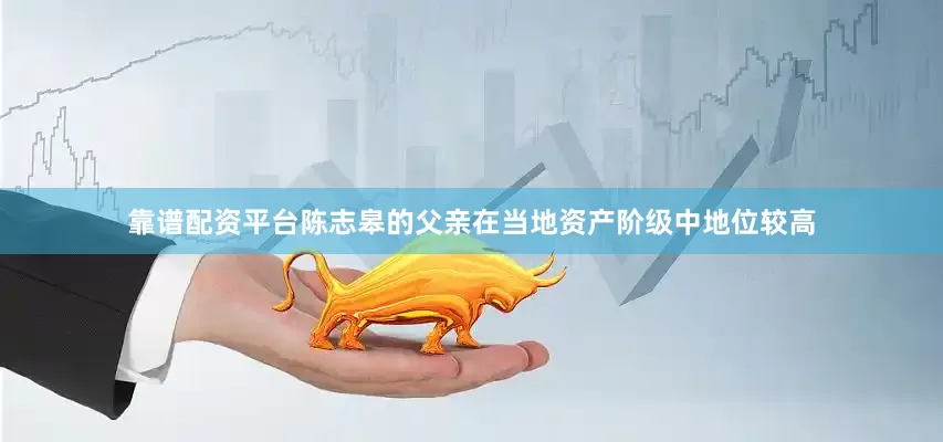 靠谱配资平台陈志皋的父亲在当地资产阶级中地位较高